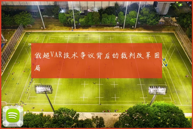 俄超VAR技术争议背后的裁判改革困局