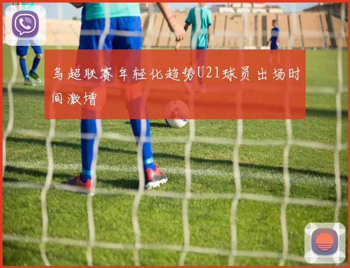 乌超联赛年轻化趋势U21球员出场时间激增