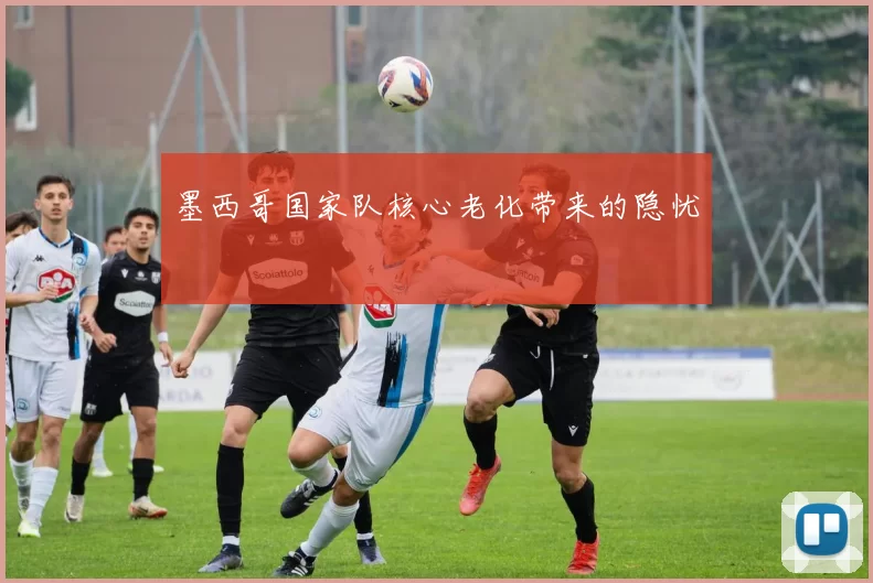 墨西哥国家队核心老化带来的隐忧