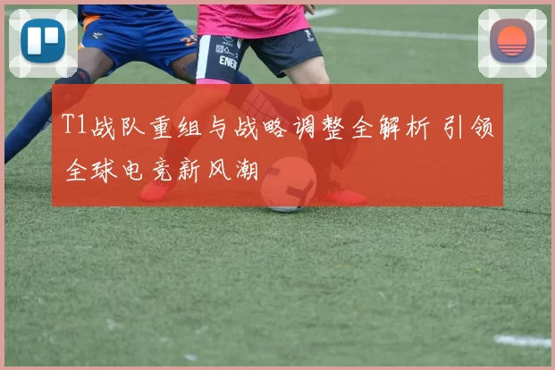 T1战队重组与战略调整全解析 引领全球电竞新风潮