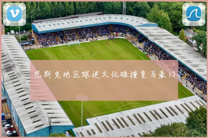 巴斯克地区球迷文化碰撞皇马豪门