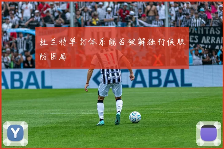杜兰特单打体系能否破解独行侠联防困局