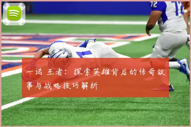 一诺 王者：探索英雄背后的传奇故事与战略技巧解析