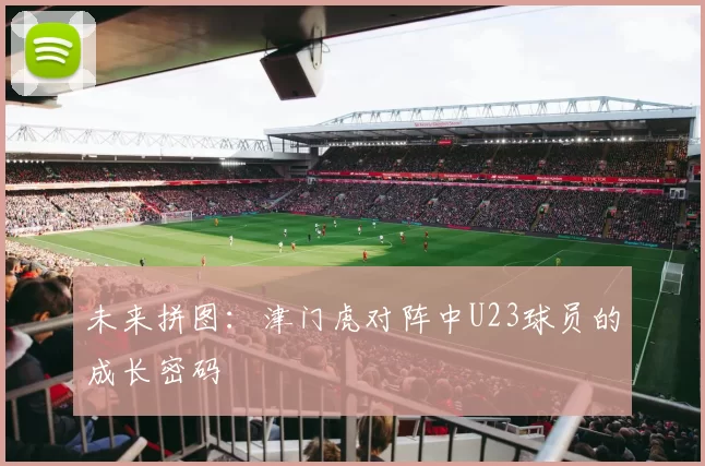 未来拼图：津门虎对阵中U23球员的成长密码