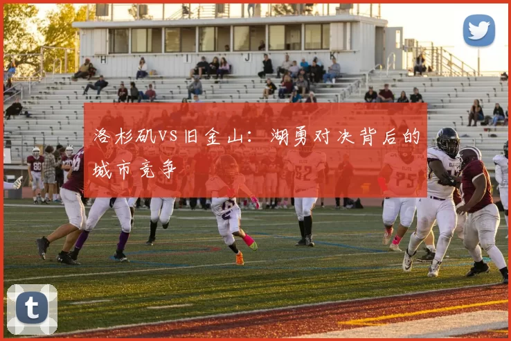 洛杉矶vs旧金山：湖勇对决背后的城市竞争