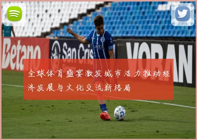 全球体育盛宴激发城市活力推动经济发展与文化交流新格局