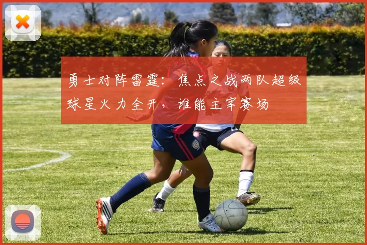 勇士对阵雷霆：焦点之战两队超级球星火力全开，谁能主宰赛场