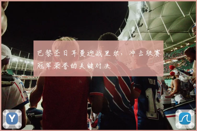 巴黎圣日耳曼迎战里尔，冲击联赛冠军荣誉的关键对决