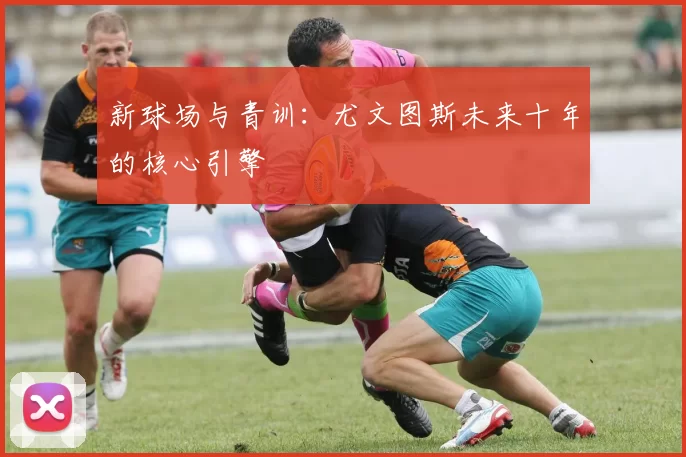 新球场与青训：尤文图斯未来十年的核心引擎