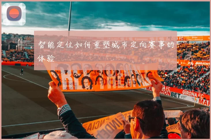 智能定位如何重塑城市定向赛事的体验