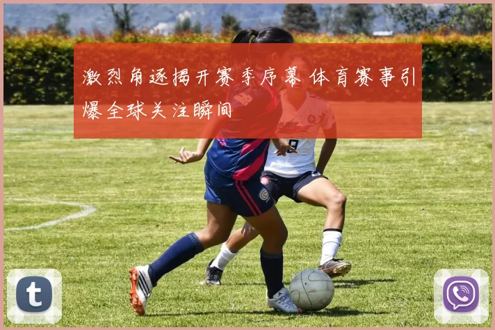 激烈角逐揭开赛季序幕 体育赛事引爆全球关注瞬间