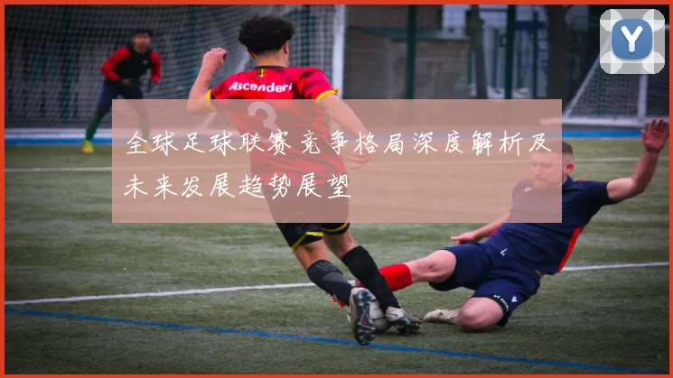 全球足球联赛竞争格局深度解析及未来发展趋势展望