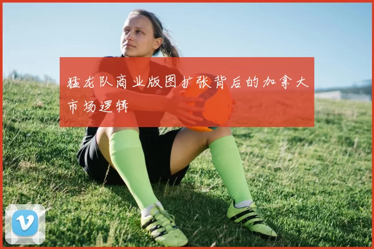 猛龙队商业版图扩张背后的加拿大市场逻辑