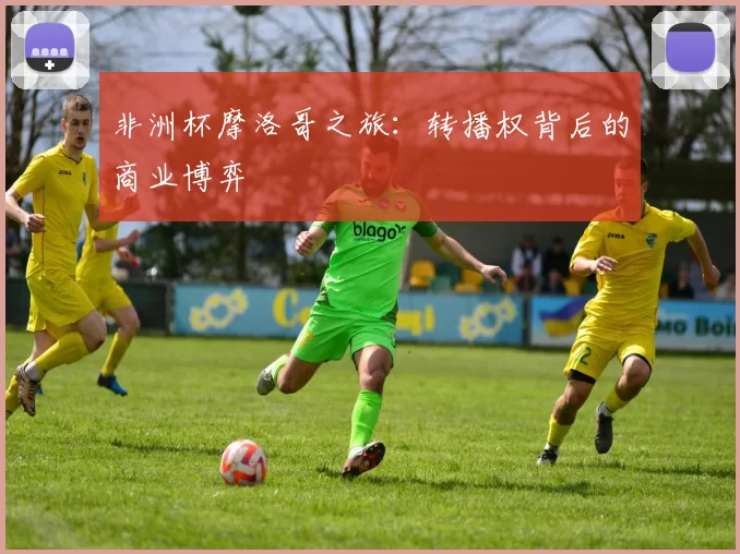 非洲杯摩洛哥之旅：转播权背后的商业博弈