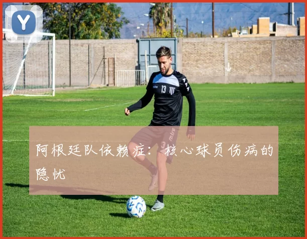 阿根廷队依赖症：核心球员伤病的隐忧