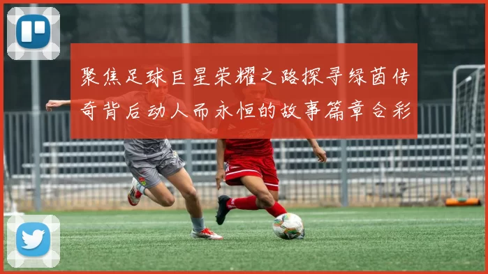 聚焦足球巨星荣耀之路探寻绿茵传奇背后动人而永恒的故事篇章合彩