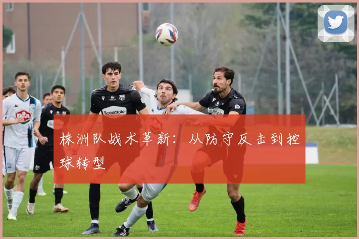 株洲队战术革新：从防守反击到控球转型