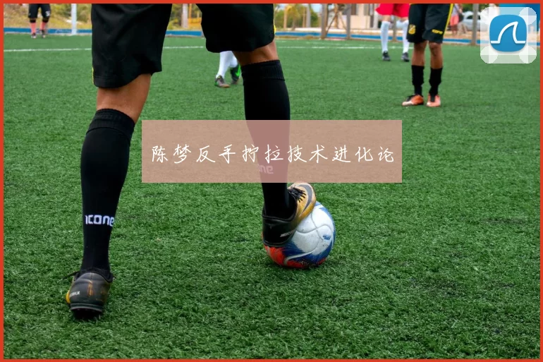 陈梦反手拧拉技术进化论