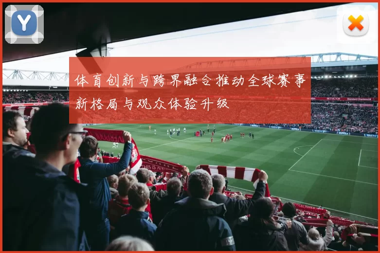体育创新与跨界融合推动全球赛事新格局与观众体验升级