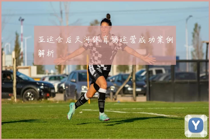 亚运会后天河体育场运营成功案例解析