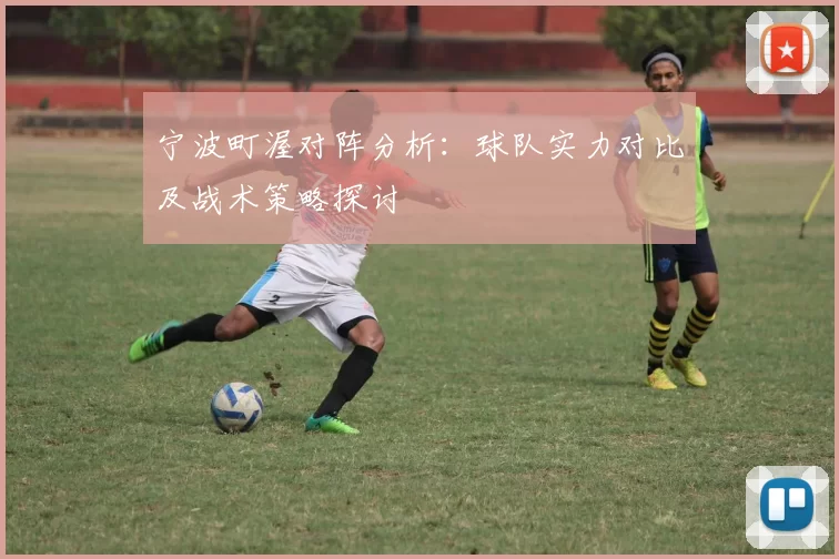 宁波町渥对阵分析：球队实力对比及战术策略探讨