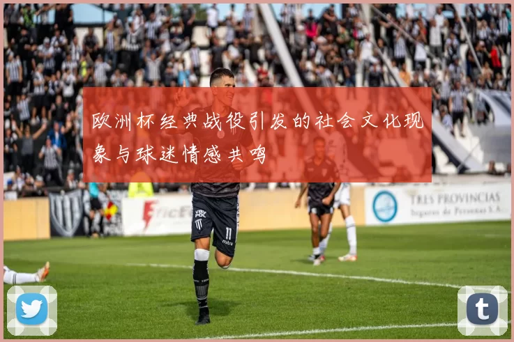 欧洲杯经典战役引发的社会文化现象与球迷情感共鸣