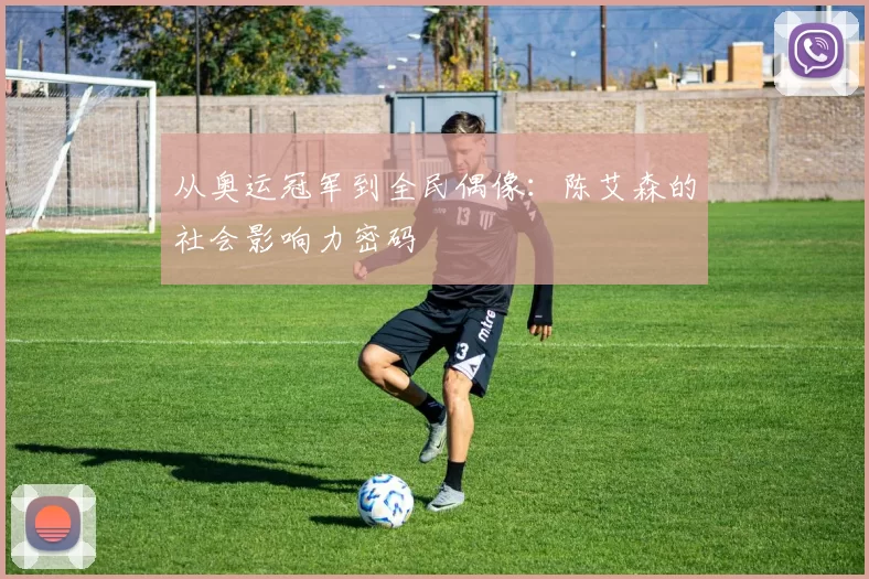 从奥运冠军到全民偶像：陈艾森的社会影响力密码