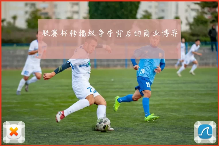 联赛杯转播权争夺背后的商业博弈
