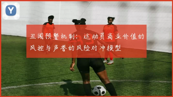 丑闻预警机制：运动员商业价值的风控与声誉的风险对冲模型