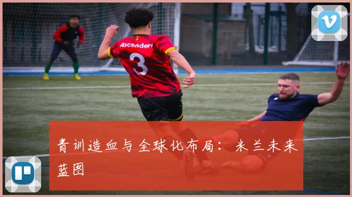 青训造血与全球化布局：米兰未来蓝图