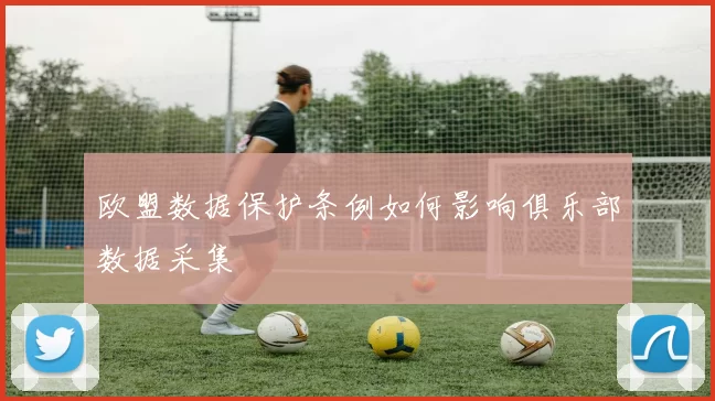 欧盟数据保护条例如何影响俱乐部数据采集