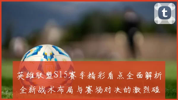 英雄联盟S15赛季精彩看点全面解析 全新战术布局与赛场对决的激烈碰撞