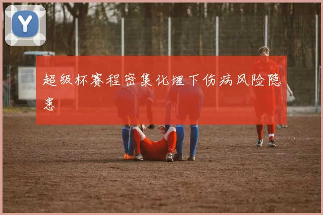 超级杯赛程密集化埋下伤病风险隐患