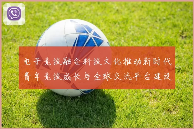 电子竞技融合科技文化推动新时代青年竞技成长与全球交流平台建设