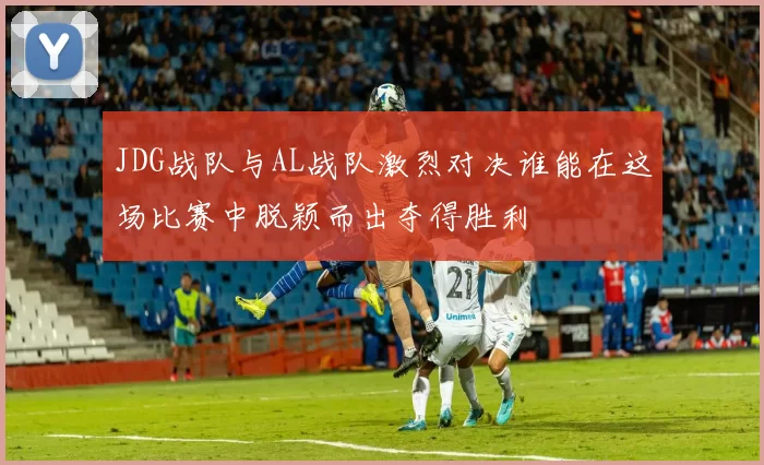 JDG战队与AL战队激烈对决谁能在这场比赛中脱颖而出夺得胜利