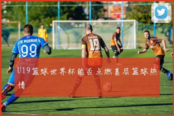 U19篮球世界杯能否点燃基层篮球热情