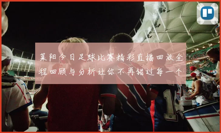 莱阳今日足球比赛精彩直播回放全程回顾与分析让你不再错过每一个瞬间